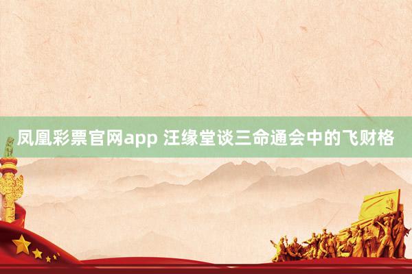 凤凰彩票官网app 汪缘堂谈三命通会中的飞财格