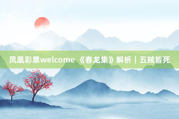 凤凰彩票welcome 《春龙集》解析｜五贼皆死