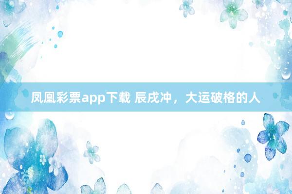 凤凰彩票app下载 辰戌冲，大运破格的人