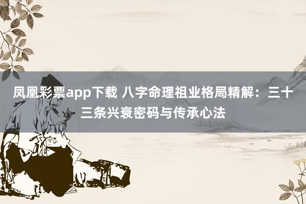 凤凰彩票app下载 八字命理祖业格局精解：三十三条兴衰密码与传承心法