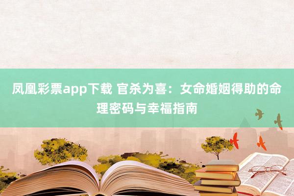 凤凰彩票app下载 官杀为喜：女命婚姻得助的命理密码与幸福指南