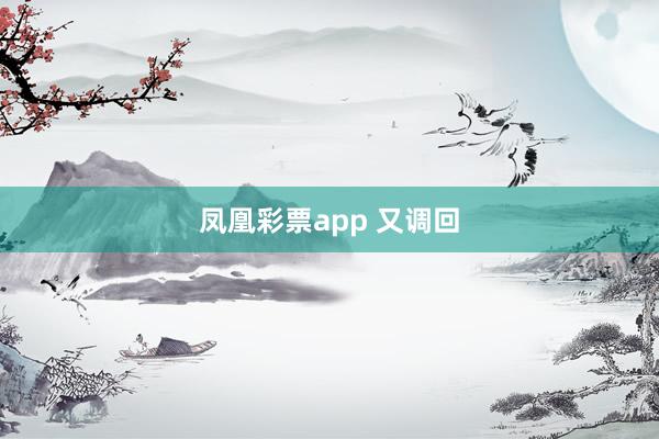 凤凰彩票app 又调回