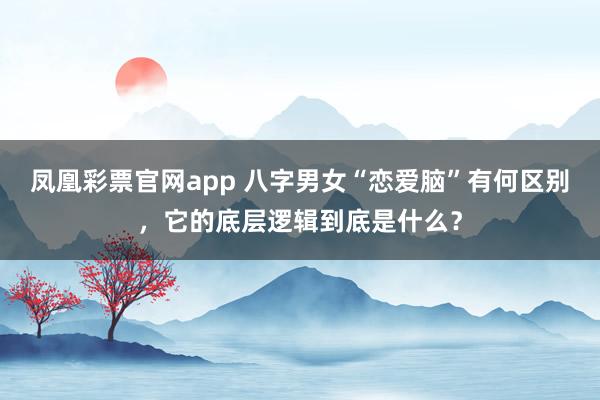 凤凰彩票官网app 八字男女“恋爱脑”有何区别，它的底层逻辑到底是什么？