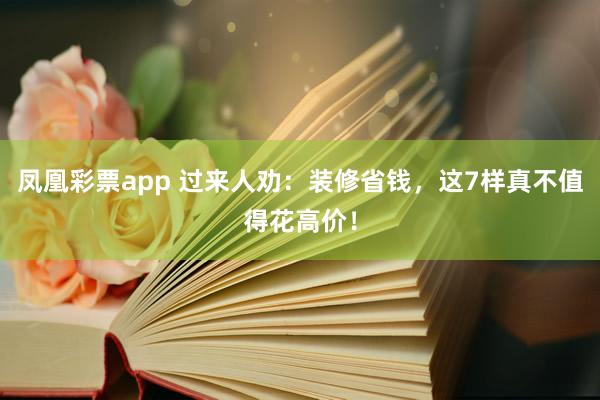 凤凰彩票app 过来人劝：装修省钱，这7样真不值得花高价！