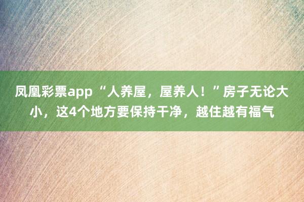凤凰彩票app “人养屋，屋养人！”房子无论大小，这4个地方要保持干净，越住越有福气
