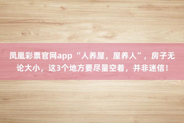 凤凰彩票官网app “人养屋，屋养人”，房子无论大小，这3个地方要尽量空着，并非迷信！