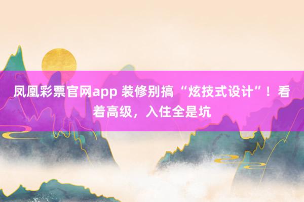 凤凰彩票官网app 装修别搞 “炫技式设计”！看着高级，入住全是坑