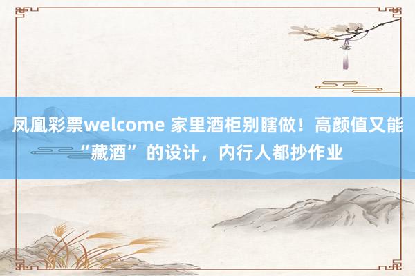 凤凰彩票welcome 家里酒柜别瞎做！高颜值又能 “藏酒” 的设计，内行人都抄作业