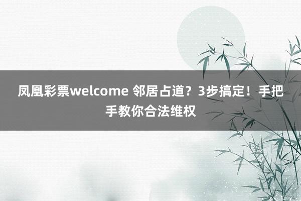 凤凰彩票welcome 邻居占道？3步搞定！手把手教你合法维权