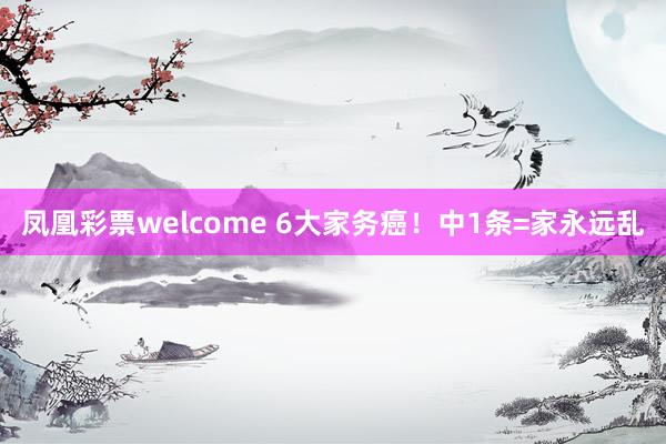 凤凰彩票welcome 6大家务癌！中1条=家永远乱