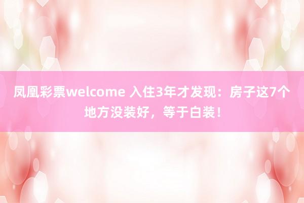 凤凰彩票welcome 入住3年才发现：房子这7个地方没装好，等于白装！