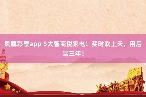 凤凰彩票app 5大智商税家电！买时吹上天，用后骂三年！