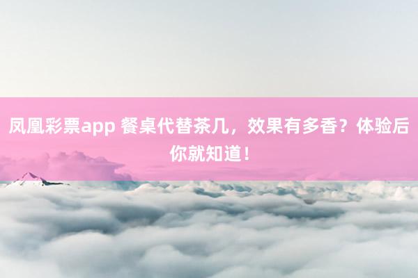 凤凰彩票app 餐桌代替茶几，效果有多香？体验后你就知道！