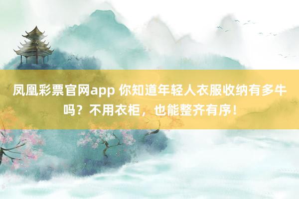 凤凰彩票官网app 你知道年轻人衣服收纳有多牛吗？不用衣柜，也能整齐有序！