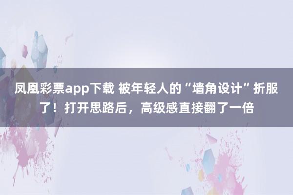 凤凰彩票app下载 被年轻人的“墙角设计”折服了！打开思路后，高级感直接翻了一倍