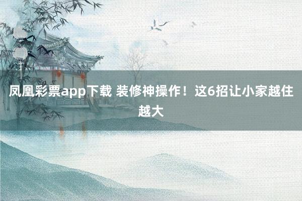 凤凰彩票app下载 装修神操作！这6招让小家越住越大