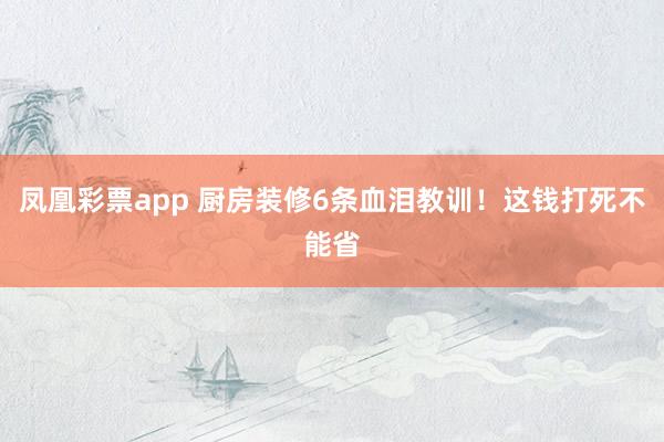 凤凰彩票app 厨房装修6条血泪教训！这钱打死不能省
