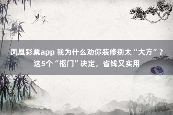 凤凰彩票app 我为什么劝你装修别太“大方”？这5个“抠门”决定，省钱又实用