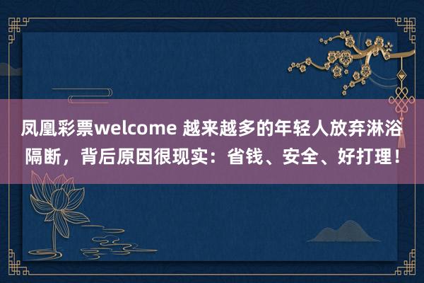凤凰彩票welcome 越来越多的年轻人放弃淋浴隔断，背后原因很现实：省钱、安全、好打理！