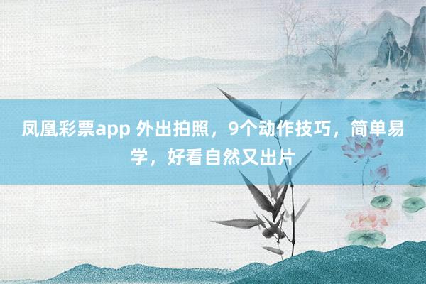 凤凰彩票app 外出拍照，9个动作技巧，简单易学，好看自然又出片