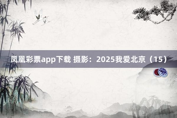 凤凰彩票app下载 摄影：2025我爱北京（15）