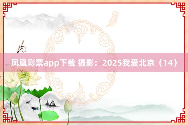 凤凰彩票app下载 摄影：2025我爱北京（14）