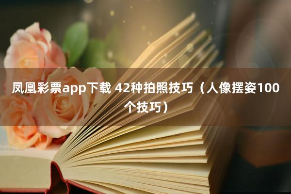 凤凰彩票app下载 42种拍照技巧（人像摆姿100个技巧）