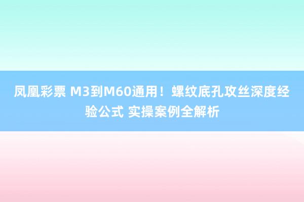 凤凰彩票 M3到M60通用！螺纹底孔攻丝深度经验公式 实操案例全解析