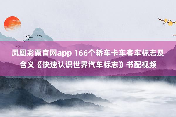 凤凰彩票官网app 166个轿车卡车客车标志及含义《快速认识世界汽车标志》书配视频