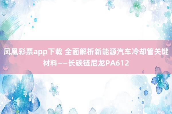 凤凰彩票app下载 全面解析新能源汽车冷却管关键材料——长碳链尼龙PA612