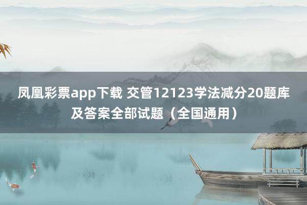 凤凰彩票app下载 交管12123学法减分20题库及答案全部试题（全国通用）