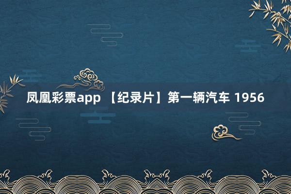 凤凰彩票app 【纪录片】第一辆汽车 1956