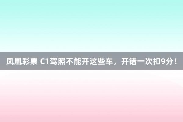 凤凰彩票 C1驾照不能开这些车，开错一次扣9分！