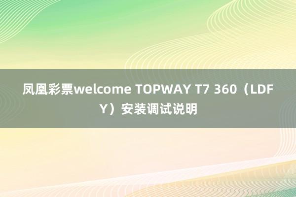 凤凰彩票welcome TOPWAY T7 360(LDFY)安装调试说明