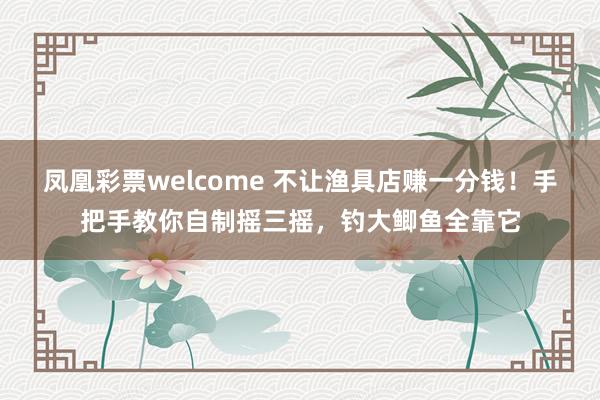 凤凰彩票welcome 不让渔具店赚一分钱！手把手教你自制摇三摇，钓大鲫鱼全靠它