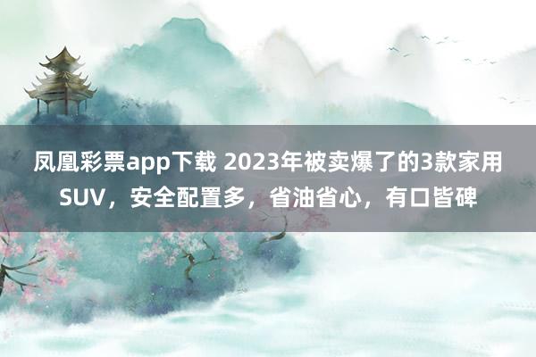 凤凰彩票app下载 2023年被卖爆了的3款家用SUV，安全配置多，省油省心，有口皆碑