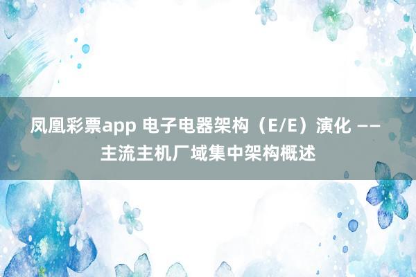 凤凰彩票app 电子电器架构（E/E）演化 —— 主流主机厂域集中架构概述