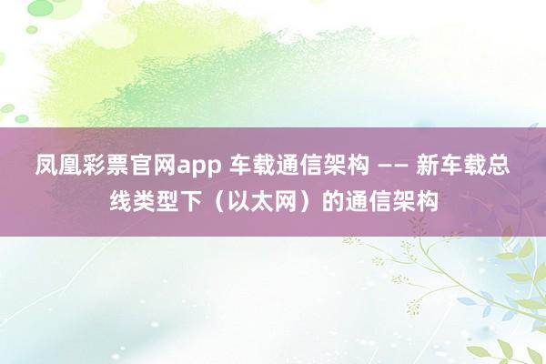 凤凰彩票官网app 车载通信架构 —— 新车载总线类型下（以太网）的通信架构