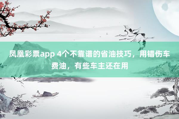 凤凰彩票app 4个不靠谱的省油技巧，用错伤车费油，有些车主还在用