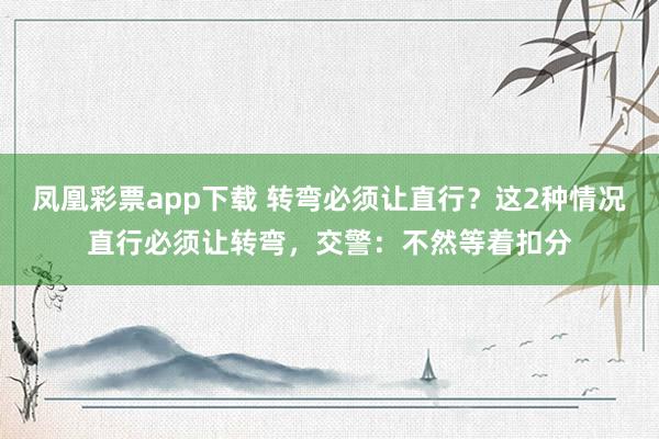 凤凰彩票app下载 转弯必须让直行？这2种情况直行必须让转弯，交警：不然等着扣分