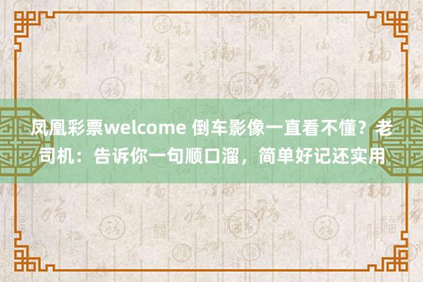 凤凰彩票welcome 倒车影像一直看不懂？老司机：告诉你一句顺口溜，简单好记还实用