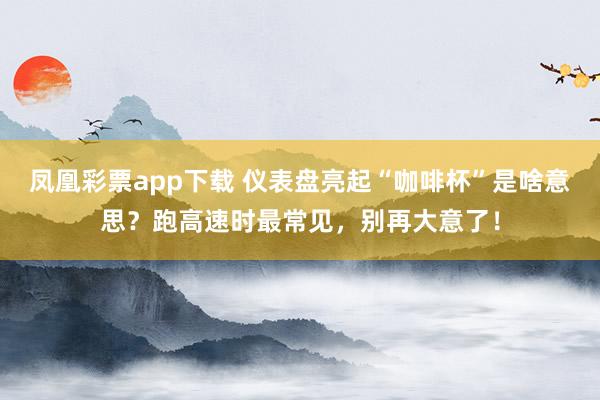 凤凰彩票app下载 仪表盘亮起“咖啡杯”是啥意思？跑高速时最常见，别再大意了！