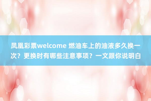 凤凰彩票welcome 燃油车上的油液多久换一次？更换时有哪些注意事项？一文跟你说明白