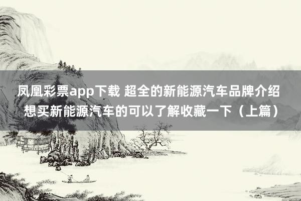 凤凰彩票app下载 超全的新能源汽车品牌介绍 想买新能源汽车的可以了解收藏一下（上篇）