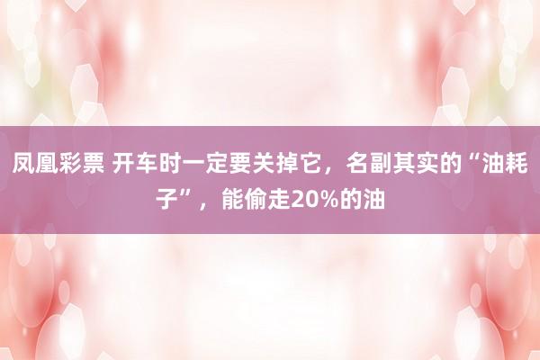 凤凰彩票 开车时一定要关掉它，名副其实的“油耗子”，能偷走20%的油