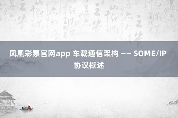 凤凰彩票官网app 车载通信架构 —— SOME/IP 协议概述