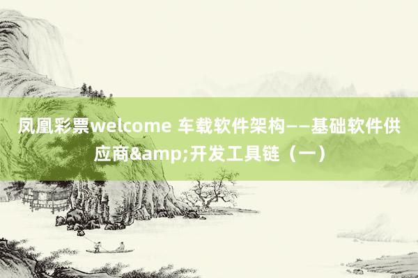 凤凰彩票welcome 车载软件架构——基础软件供应商&开发工具链（一）
