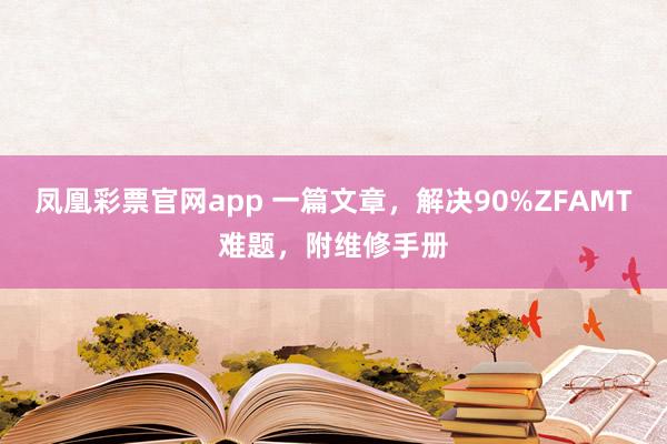 凤凰彩票官网app 一篇文章，解决90%ZFAMT难题，附维修手册