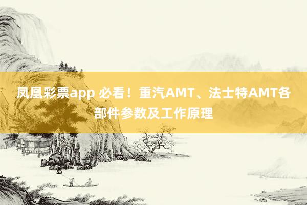 凤凰彩票app 必看！重汽AMT、法士特AMT各部件参数及工作原理