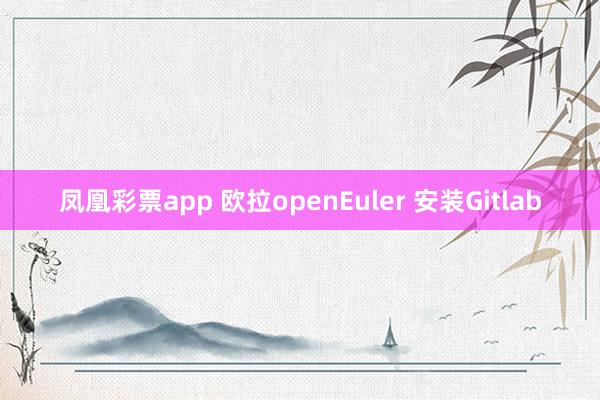 凤凰彩票app 欧拉openEuler 安装Gitlab